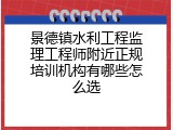 景德镇水利工程监理工程师附近正规培训机构有哪些怎么选