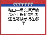 鞍山一级交通运输造价工程师是机考还是笔试考场在哪里