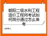 朝阳二级水利工程造价工程师考试如何高分通过怎么备考
