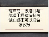 葫芦岛一级港口与航道工程建造师考试在哪里可以报名怎么报
