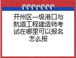 开州区一级港口与航道工程建造师考试在哪里可以报名怎么报