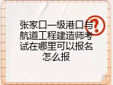 张家口一级港口与航道工程建造师考试在哪里可以报名怎么报