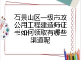 石景山区一级市政公用工程建造师证书如何领取有哪些渠道呢
