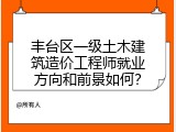 丰台区一级土木建筑造价工程师就业方向和前景如何？