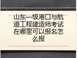 山东一级港口与航道工程建造师考试在哪里可以报名怎么报