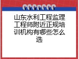 山东水利工程监理工程师附近正规培训机构有哪些怎么选