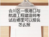 合川区一级港口与航道工程建造师考试在哪里可以报名怎么报
