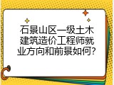 石景山区一级土木建筑造价工程师就业方向和前景如何？