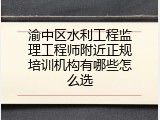 渝中区水利工程监理工程师附近正规培训机构有哪些怎么选