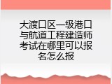 大渡口区一级港口与航道工程建造师考试在哪里可以报名怎么报