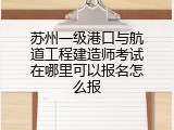 苏州一级港口与航道工程建造师考试在哪里可以报名怎么报