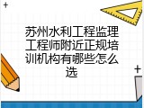苏州水利工程监理工程师附近正规培训机构有哪些怎么选