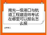 南充一级港口与航道工程建造师考试在哪里可以报名怎么报