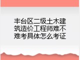 丰台区二级土木建筑造价工程师难不难考具体怎么考证