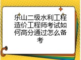 乐山二级水利工程造价工程师考试如何高分通过怎么备考