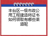 丰台区一级市政公用工程建造师证书如何领取有哪些渠道呢