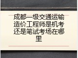 成都一级交通运输造价工程师是机考还是笔试考场在哪里