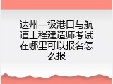 达州一级港口与航道工程建造师考试在哪里可以报名怎么报