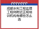 成都水利工程监理工程师附近正规培训机构有哪些怎么选