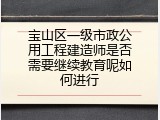 宝山区一级市政公用工程建造师是否需要继续教育呢如何进行