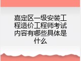 嘉定区一级安装工程造价工程师考试内容有哪些具体是什么