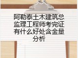 阿勒泰土木建筑总监理工程师考完证有什么好处含金量分析