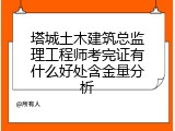 塔城土木建筑总监理工程师考完证有什么好处含金量分析