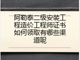 阿勒泰二级安装工程造价工程师证书如何领取有哪些渠道呢