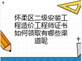 怀柔区二级安装工程造价工程师证书如何领取有哪些渠道呢