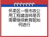 怀柔区一级市政公用工程建造师是否需要继续教育呢如何进行