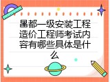 昌都一级安装工程造价工程师考试内容有哪些具体是什么