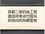 昌都二级机电工程建造师考试代报名和培训机构哪里有