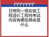 日喀则一级安装工程造价工程师考试内容有哪些具体是什么