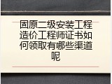固原二级安装工程造价工程师证书如何领取有哪些渠道呢