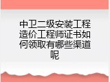 中卫二级安装工程造价工程师证书如何领取有哪些渠道呢