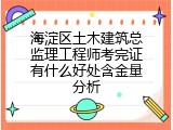 海淀区土木建筑总监理工程师考完证有什么好处含金量分析