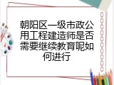 朝阳区一级市政公用工程建造师是否需要继续教育呢如何进行