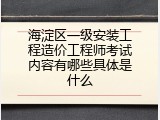 海淀区一级安装工程造价工程师考试内容有哪些具体是什么