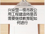 兴安盟一级市政公用工程建造师是否需要继续教育呢如何进行
