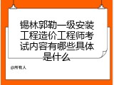 锡林郭勒一级安装工程造价工程师考试内容有哪些具体是什么