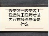 兴安盟一级安装工程造价工程师考试内容有哪些具体是什么