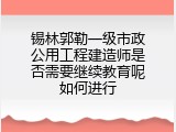锡林郭勒一级市政公用工程建造师是否需要继续教育呢如何进行