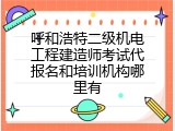 呼和浩特二级机电工程建造师考试代报名和培训机构哪里有