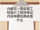 内蒙古一级安装工程造价工程师考试内容有哪些具体是什么