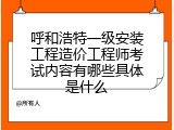 呼和浩特一级安装工程造价工程师考试内容有哪些具体是什么