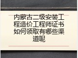 内蒙古二级安装工程造价工程师证书如何领取有哪些渠道呢