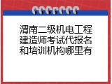 渭南二级机电工程建造师考试代报名和培训机构哪里有