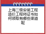 上海二级安装工程造价工程师证书如何领取有哪些渠道呢