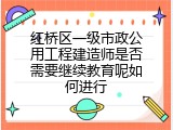 红桥区一级市政公用工程建造师是否需要继续教育呢如何进行