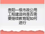贵阳一级市政公用工程建造师是否需要继续教育呢如何进行